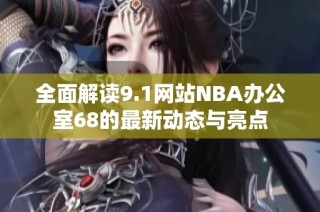 全面解读9.1网站NBA办公室68的最新动态与亮点