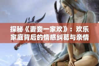 探秘《妻妾一家欢》：欢乐家庭背后的情感纠葛与亲情故事