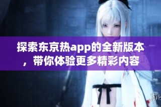 探索东京热app的全新版本，带你体验更多精彩内容