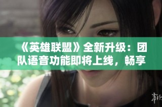 《英雄联盟》全新升级：团队语音功能即将上线，畅享无缝沟通体验