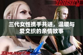 三代女性携手共进，温暖与爱交织的亲情故事