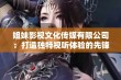 姐妹影视文化传媒有限公司：打造独特视听体验的先锋企业