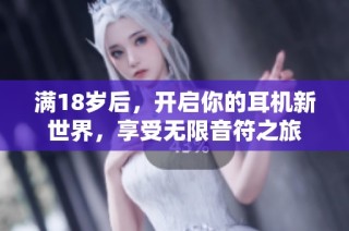 满18岁后，开启你的耳机新世界，享受无限音符之旅