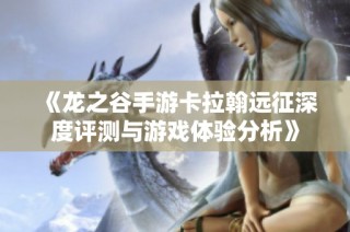 《龙之谷手游卡拉翰远征深度评测与游戏体验分析》