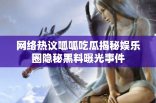 网络热议呱呱吃瓜揭秘娱乐圈隐秘黑料曝光事件