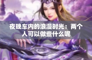 夜晚车内的浪漫时光：两个人可以做些什么呢