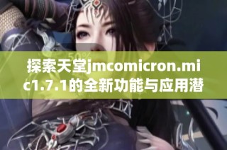 探索天堂jmcomicron.mic1.7.1的全新功能与应用潜力