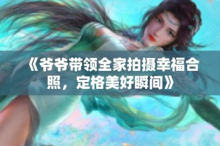 《爷爷带领全家拍摄幸福合照，定格美好瞬间》