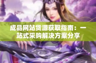 成品网站货源获取指南：一站式采购解决方案分享