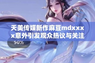 天美传媒新作麻豆mdxxxx意外引发观众热议与关注