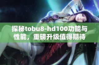 探秘tobu8-hd100功能与性能，重磅升级值得期待