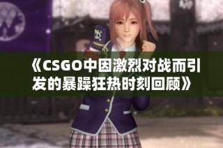 《CSGO中因激烈对战而引发的暴躁狂热时刻回顾》