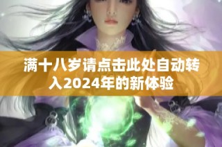 满十八岁请点击此处自动转入2024年的新体验