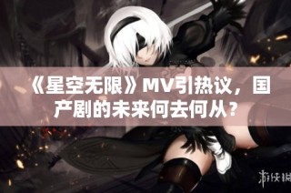 《星空无限》MV引热议，国产剧的未来何去何从？