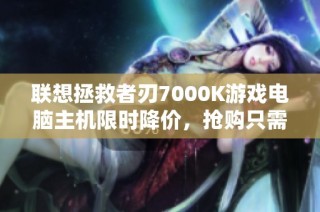 联想拯救者刃7000K游戏电脑主机限时降价，抢购只需5942元！