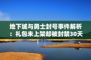 地下城与勇士封号事件解析：礼包未上架却被封禁30天的真相