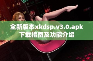 全新版本xkdsp.v3.0.apk下载指南及功能介绍