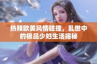 热辣欧美风情碰撞，乱世中的极品少妇生活揭秘