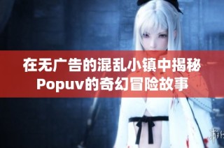 在无广告的混乱小镇中揭秘Popuv的奇幻冒险故事