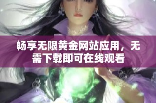 畅享无限黄金网站应用，无需下载即可在线观看