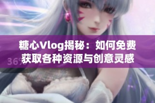 糖心Vlog揭秘：如何免费获取各种资源与创意灵感