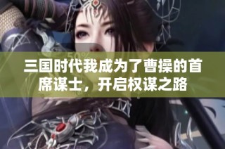 三国时代我成为了曹操的首席谋士，开启权谋之路