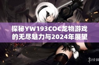 探秘YW193COC龙物游戏的无尽魅力与2024年展望