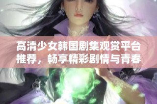 高清少女韩国剧集观赏平台推荐，畅享精彩剧情与青春故事