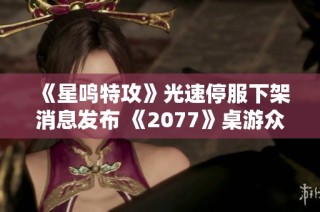 《星鸣特攻》光速停服下架消息发布 《2077》桌游众筹火热进行中