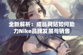 全新解析：成品网站如何助力Nike品牌发展与销售