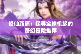 修仙新篇：探寻全球机缘的奇幻冒险推荐