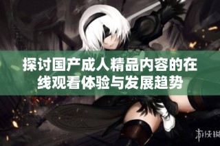 探讨国产成人精品内容的在线观看体验与发展趋势