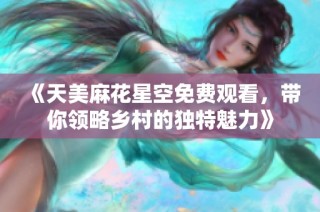 《天美麻花星空免费观看，带你领略乡村的独特魅力》