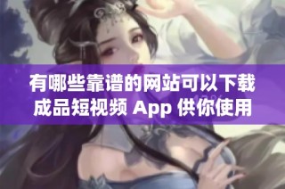 有哪些靠谱的网站可以下载成品短视频 App 供你使用