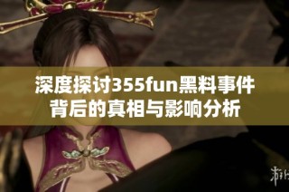 深度探讨355fun黑料事件背后的真相与影响分析