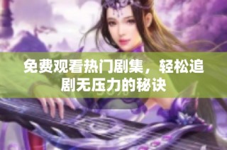 免费观看热门剧集，轻松追剧无压力的秘诀