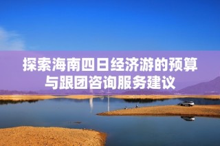 探索海南四日经济游的预算与跟团咨询服务建议