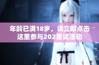 年龄已满18岁，请立即点击这里参与202重试活动