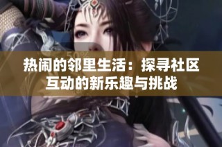 热闹的邻里生活：探寻社区互动的新乐趣与挑战