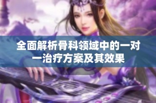 全面解析骨科领域中的一对一治疗方案及其效果