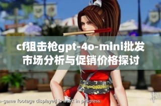 cf狙击枪gpt-4o-mini批发市场分析与促销价格探讨