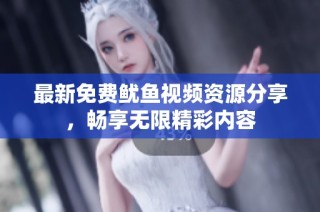 最新免费鱿鱼视频资源分享，畅享无限精彩内容