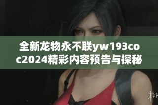 全新龙物永不联yw193coc2024精彩内容预告与探秘