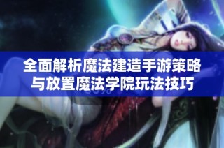 全面解析魔法建造手游策略与放置魔法学院玩法技巧