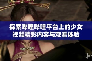 探索哔哩哔哩平台上的少女视频精彩内容与观看体验