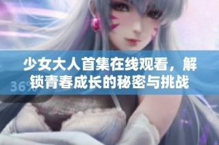 少女大人首集在线观看，解锁青春成长的秘密与挑战