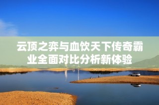 云顶之弈与血饮天下传奇霸业全面对比分析新体验