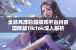 全球风靡的短视频平台抖音国际版TikTok深入解析