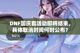 DNF国庆套活动即将结束，具体取消时间何时公布？