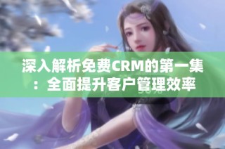 深入解析免费CRM的第一集：全面提升客户管理效率